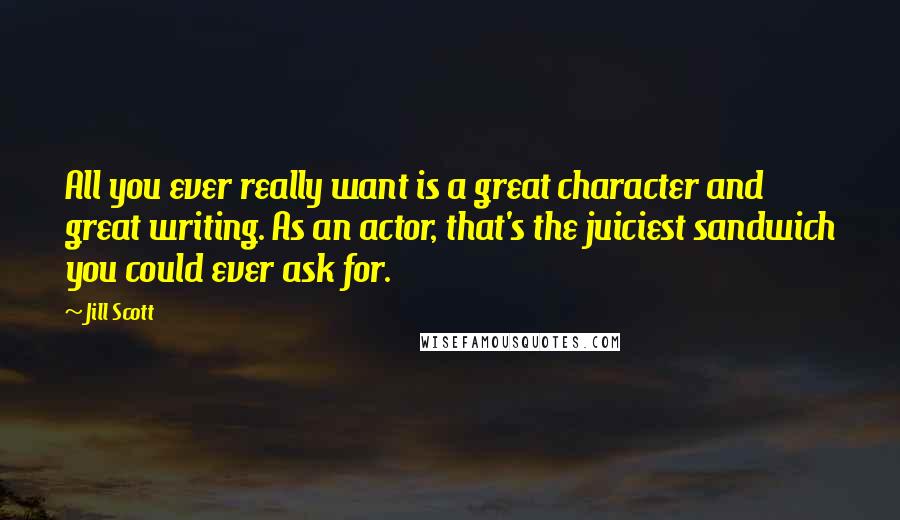 Jill Scott Quotes: All you ever really want is a great character and great writing. As an actor, that's the juiciest sandwich you could ever ask for.