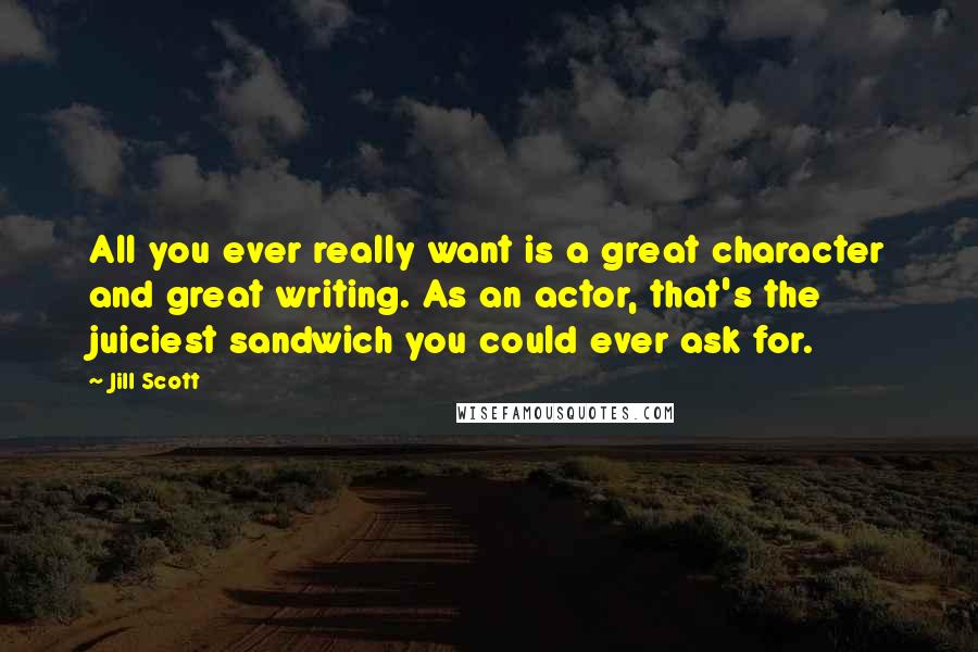 Jill Scott Quotes: All you ever really want is a great character and great writing. As an actor, that's the juiciest sandwich you could ever ask for.