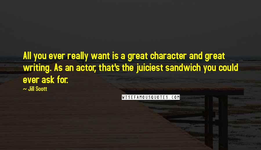 Jill Scott Quotes: All you ever really want is a great character and great writing. As an actor, that's the juiciest sandwich you could ever ask for.