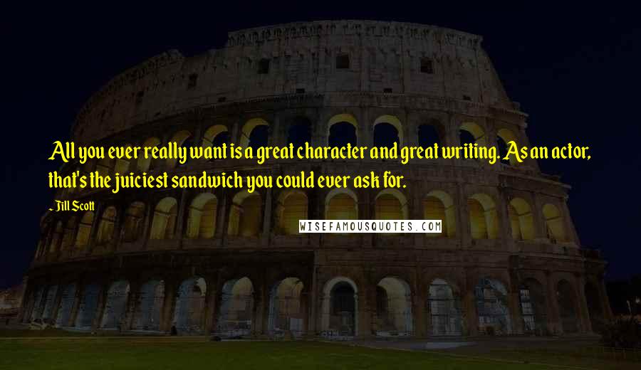 Jill Scott Quotes: All you ever really want is a great character and great writing. As an actor, that's the juiciest sandwich you could ever ask for.