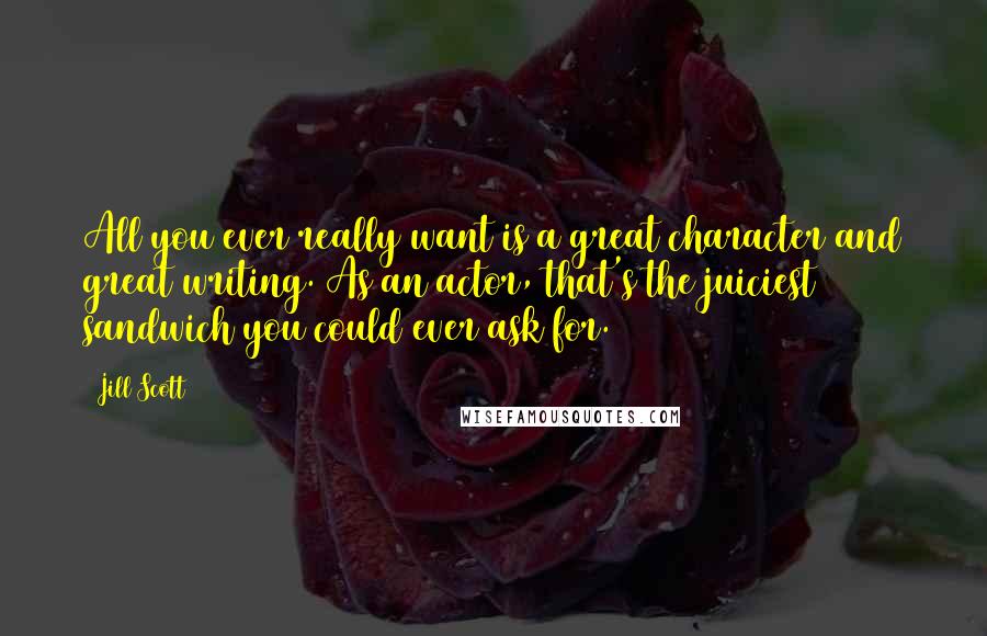 Jill Scott Quotes: All you ever really want is a great character and great writing. As an actor, that's the juiciest sandwich you could ever ask for.