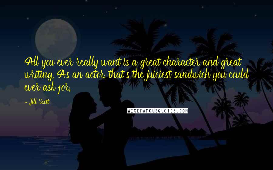 Jill Scott Quotes: All you ever really want is a great character and great writing. As an actor, that's the juiciest sandwich you could ever ask for.