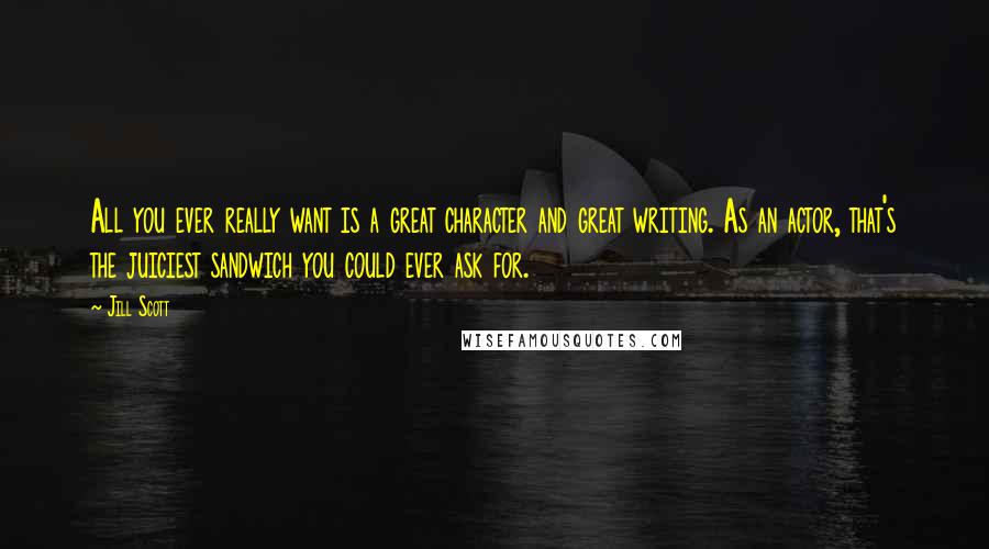 Jill Scott Quotes: All you ever really want is a great character and great writing. As an actor, that's the juiciest sandwich you could ever ask for.