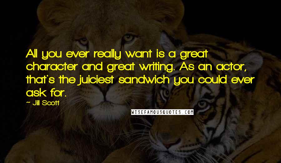 Jill Scott Quotes: All you ever really want is a great character and great writing. As an actor, that's the juiciest sandwich you could ever ask for.