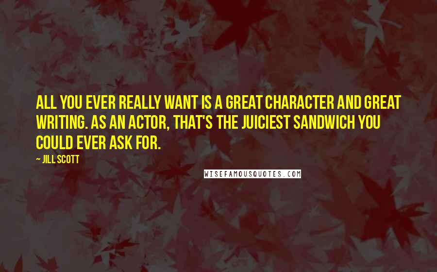 Jill Scott Quotes: All you ever really want is a great character and great writing. As an actor, that's the juiciest sandwich you could ever ask for.