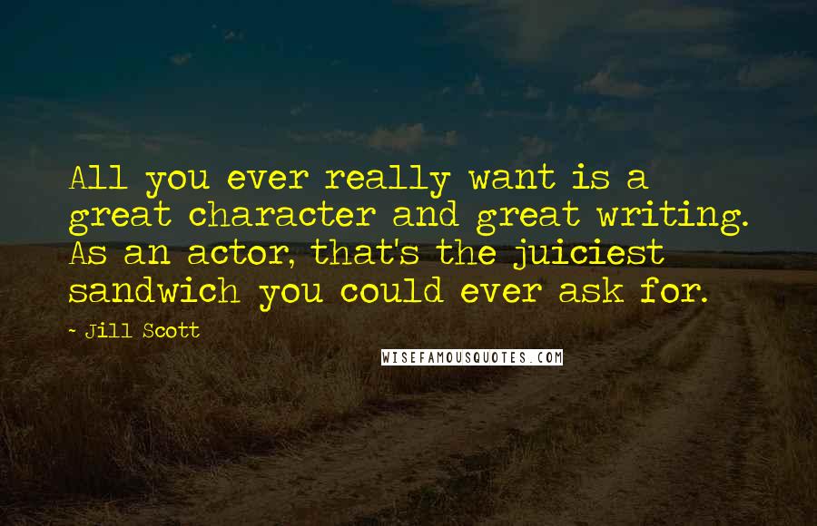 Jill Scott Quotes: All you ever really want is a great character and great writing. As an actor, that's the juiciest sandwich you could ever ask for.