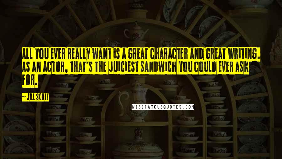 Jill Scott Quotes: All you ever really want is a great character and great writing. As an actor, that's the juiciest sandwich you could ever ask for.