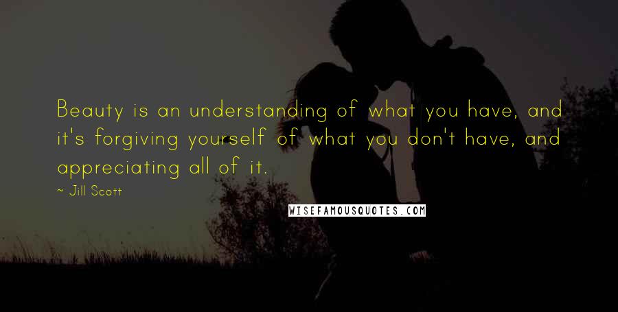 Jill Scott Quotes: Beauty is an understanding of what you have, and it's forgiving yourself of what you don't have, and appreciating all of it.