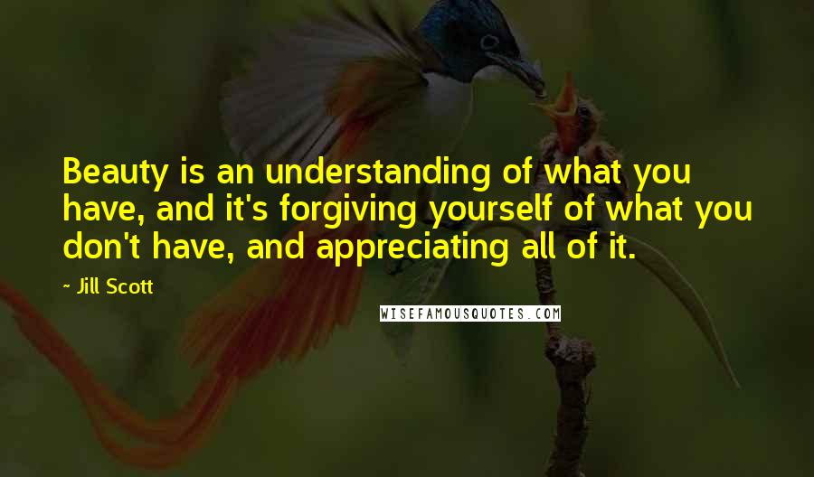 Jill Scott Quotes: Beauty is an understanding of what you have, and it's forgiving yourself of what you don't have, and appreciating all of it.