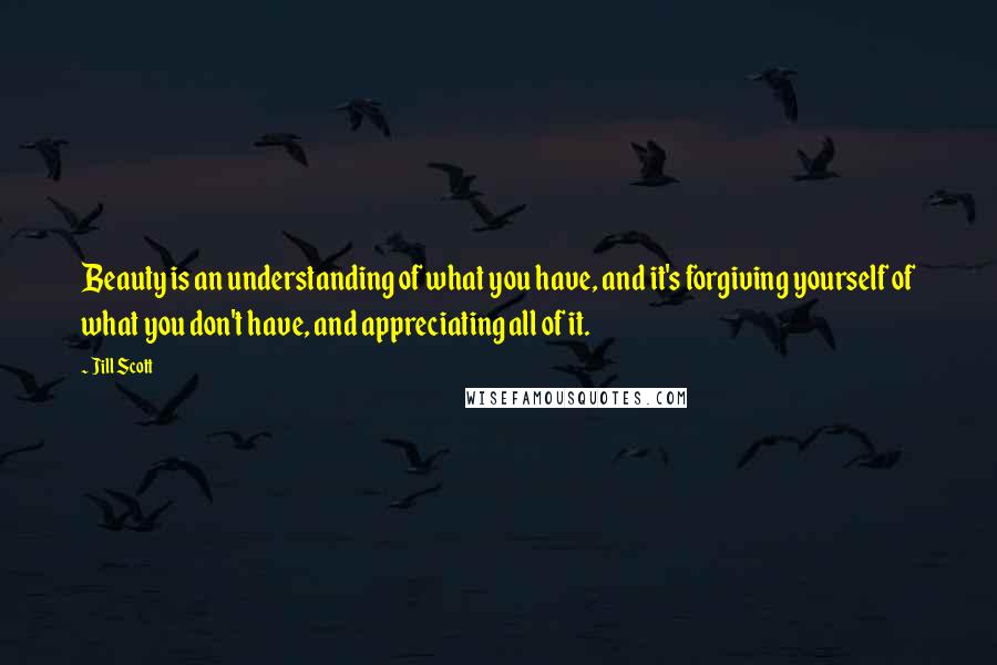 Jill Scott Quotes: Beauty is an understanding of what you have, and it's forgiving yourself of what you don't have, and appreciating all of it.