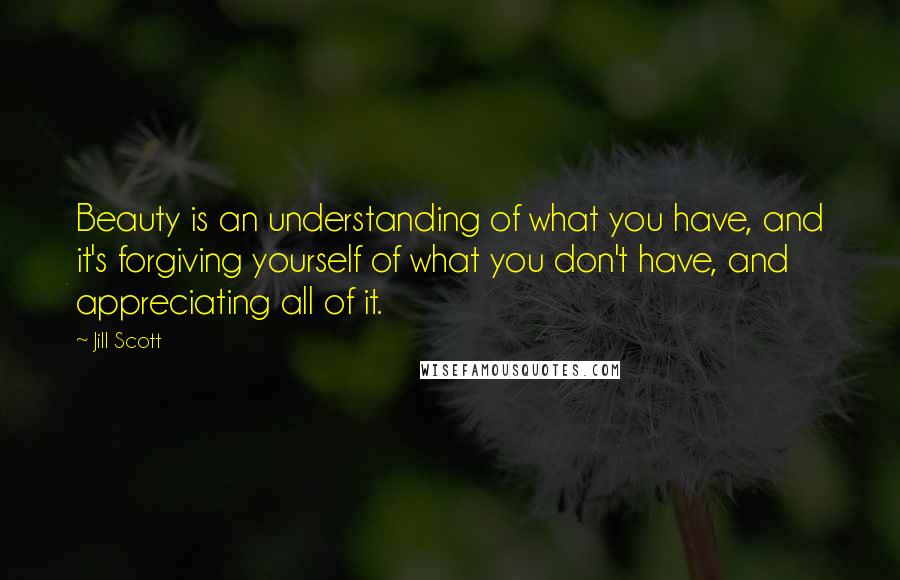 Jill Scott Quotes: Beauty is an understanding of what you have, and it's forgiving yourself of what you don't have, and appreciating all of it.