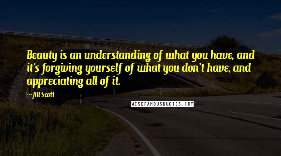 Jill Scott Quotes: Beauty is an understanding of what you have, and it's forgiving yourself of what you don't have, and appreciating all of it.
