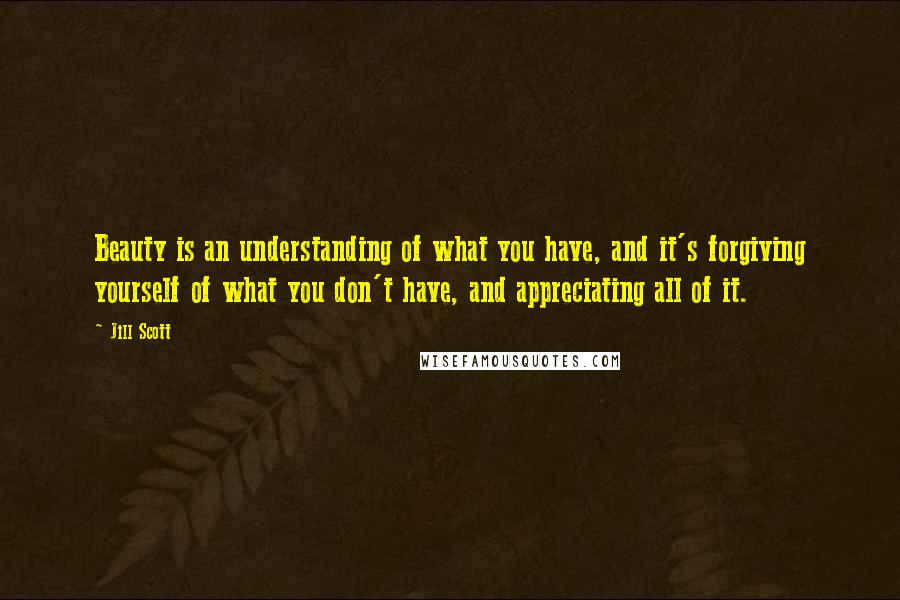 Jill Scott Quotes: Beauty is an understanding of what you have, and it's forgiving yourself of what you don't have, and appreciating all of it.