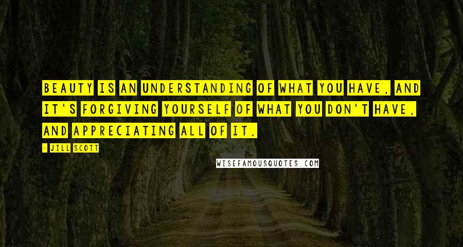 Jill Scott Quotes: Beauty is an understanding of what you have, and it's forgiving yourself of what you don't have, and appreciating all of it.