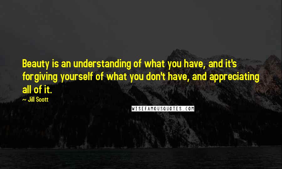 Jill Scott Quotes: Beauty is an understanding of what you have, and it's forgiving yourself of what you don't have, and appreciating all of it.