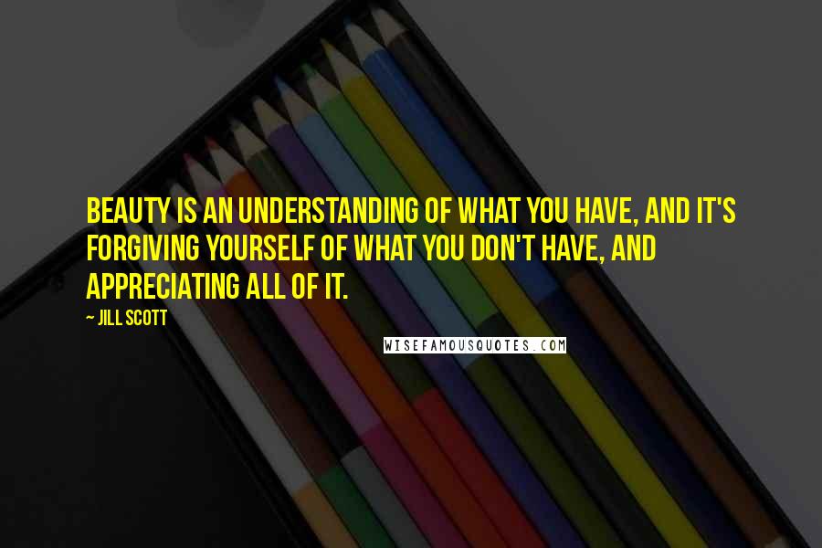 Jill Scott Quotes: Beauty is an understanding of what you have, and it's forgiving yourself of what you don't have, and appreciating all of it.