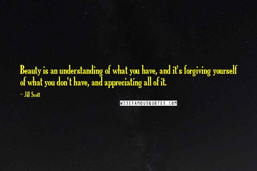 Jill Scott Quotes: Beauty is an understanding of what you have, and it's forgiving yourself of what you don't have, and appreciating all of it.