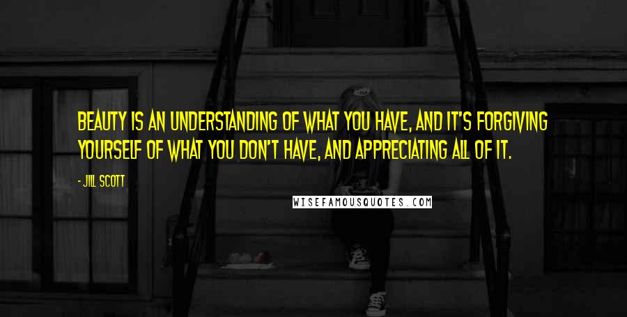 Jill Scott Quotes: Beauty is an understanding of what you have, and it's forgiving yourself of what you don't have, and appreciating all of it.