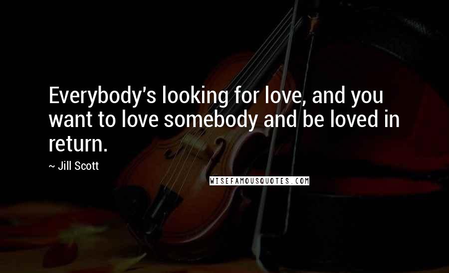 Jill Scott Quotes: Everybody's looking for love, and you want to love somebody and be loved in return.