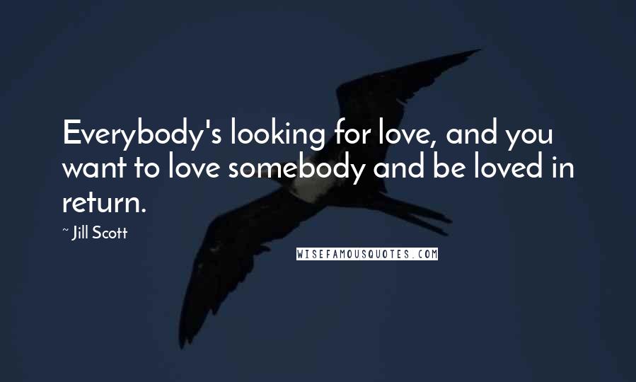 Jill Scott Quotes: Everybody's looking for love, and you want to love somebody and be loved in return.