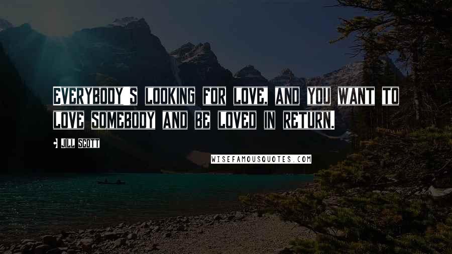 Jill Scott Quotes: Everybody's looking for love, and you want to love somebody and be loved in return.