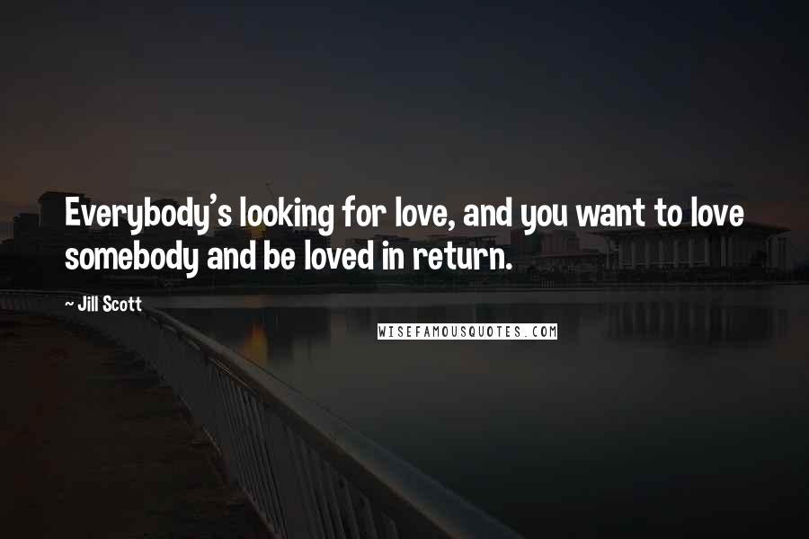 Jill Scott Quotes: Everybody's looking for love, and you want to love somebody and be loved in return.