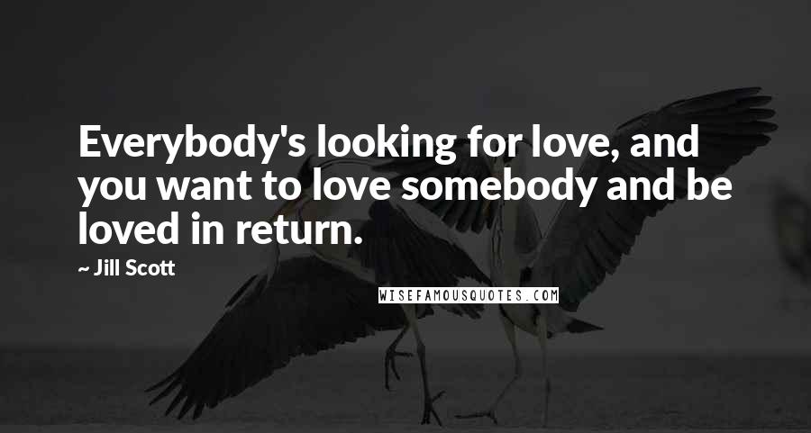 Jill Scott Quotes: Everybody's looking for love, and you want to love somebody and be loved in return.