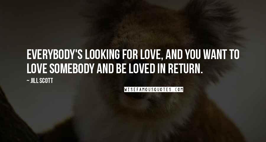 Jill Scott Quotes: Everybody's looking for love, and you want to love somebody and be loved in return.