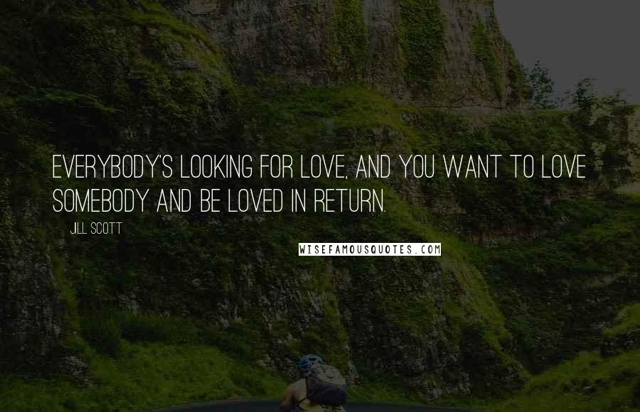 Jill Scott Quotes: Everybody's looking for love, and you want to love somebody and be loved in return.