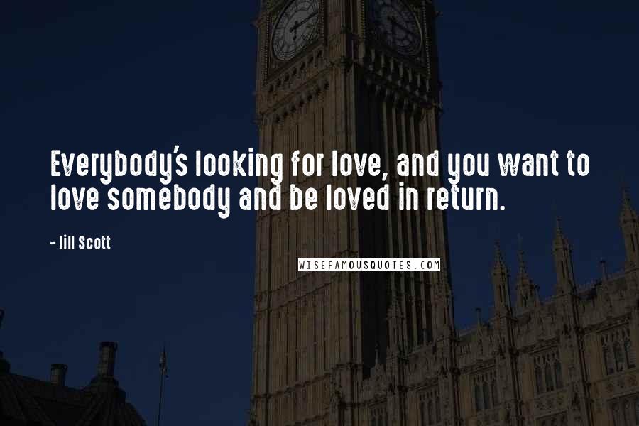 Jill Scott Quotes: Everybody's looking for love, and you want to love somebody and be loved in return.