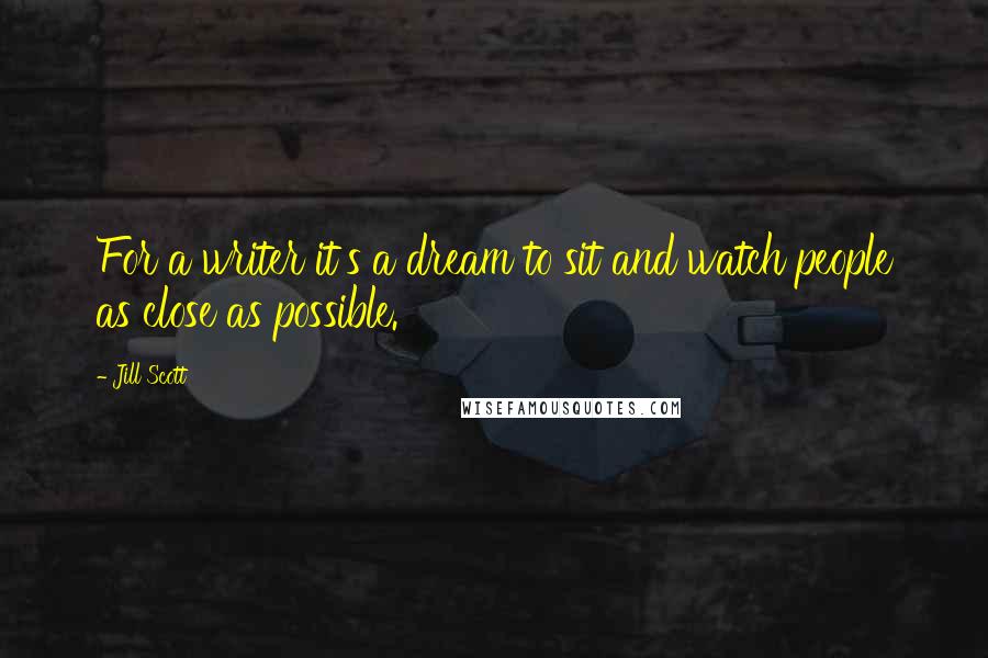 Jill Scott Quotes: For a writer it's a dream to sit and watch people as close as possible.