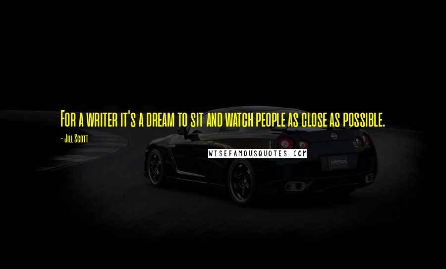 Jill Scott Quotes: For a writer it's a dream to sit and watch people as close as possible.