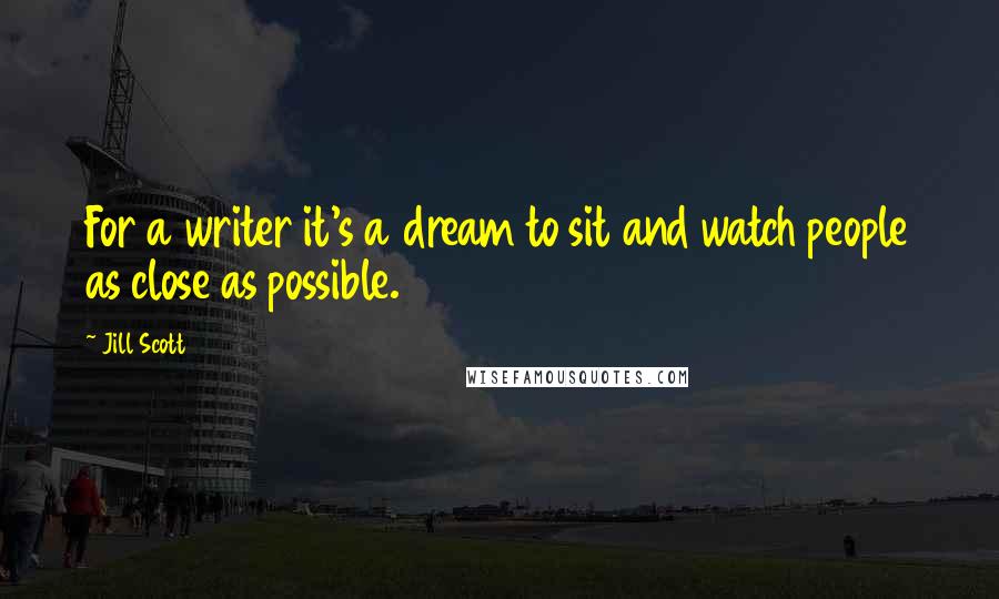 Jill Scott Quotes: For a writer it's a dream to sit and watch people as close as possible.