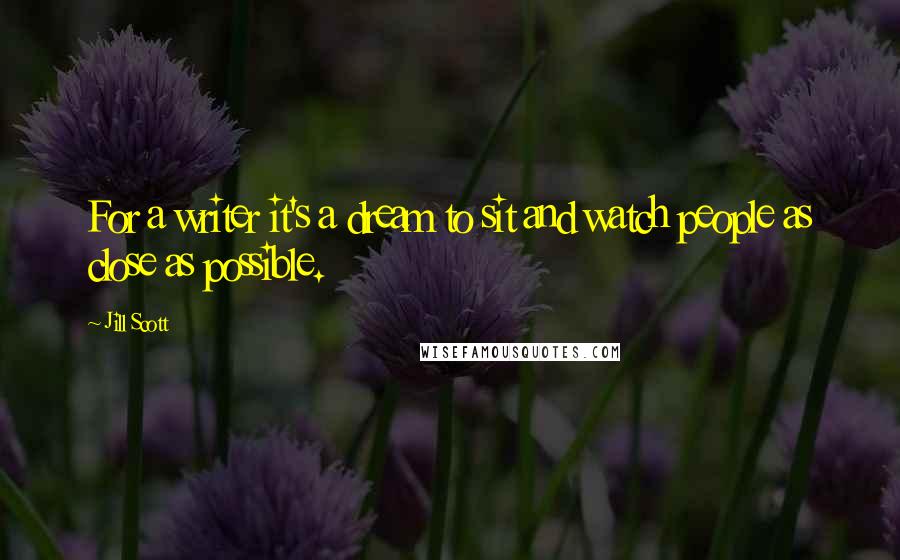 Jill Scott Quotes: For a writer it's a dream to sit and watch people as close as possible.