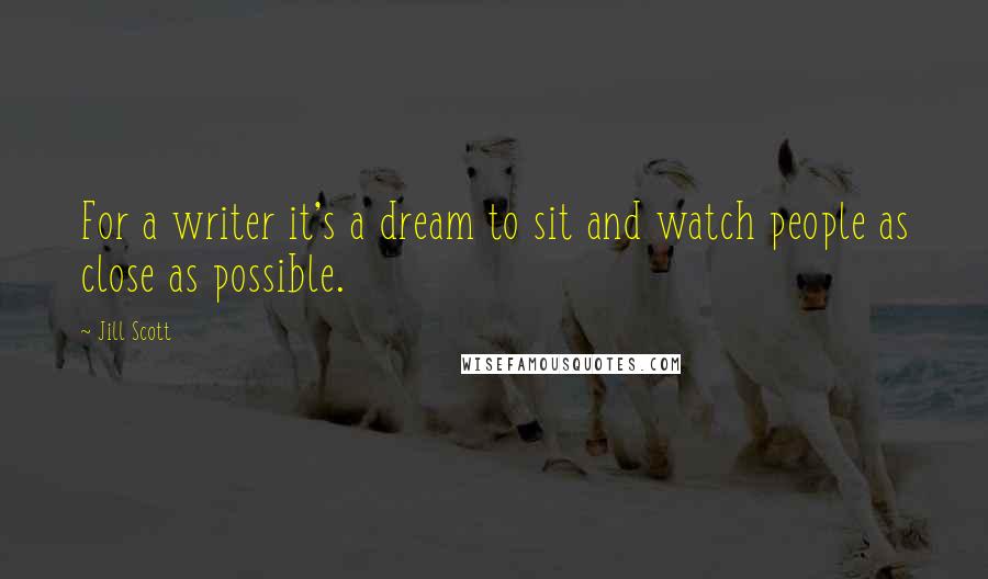 Jill Scott Quotes: For a writer it's a dream to sit and watch people as close as possible.