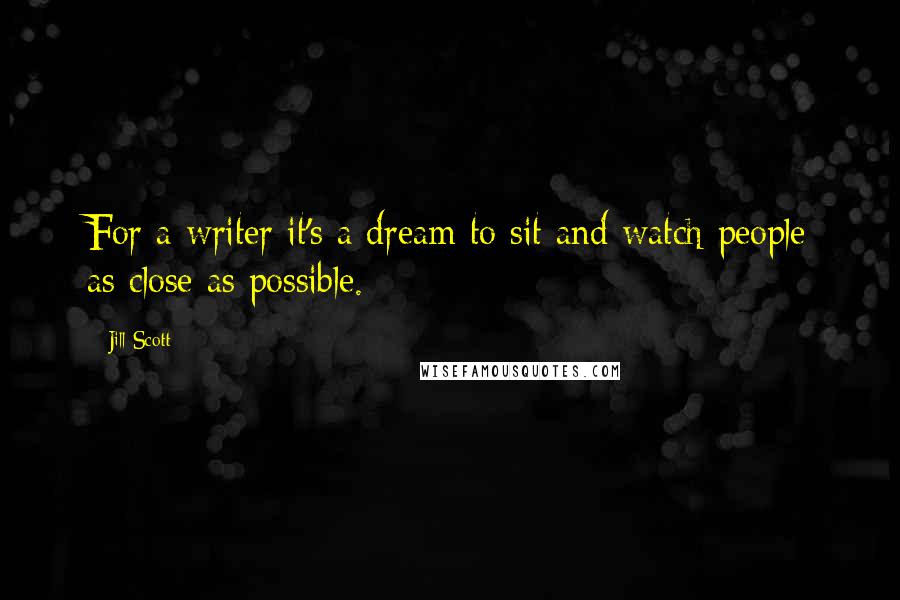 Jill Scott Quotes: For a writer it's a dream to sit and watch people as close as possible.