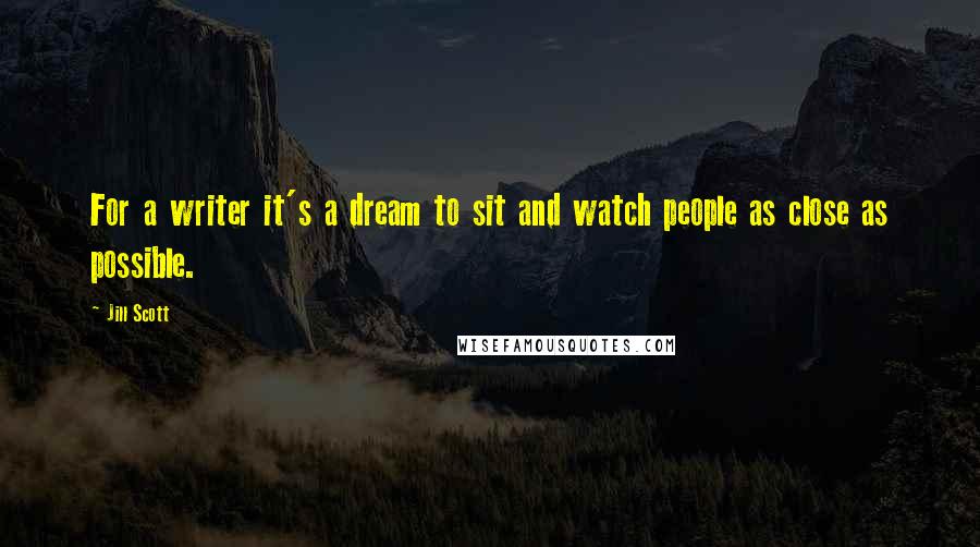 Jill Scott Quotes: For a writer it's a dream to sit and watch people as close as possible.