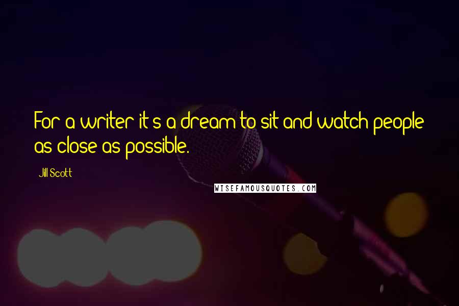 Jill Scott Quotes: For a writer it's a dream to sit and watch people as close as possible.