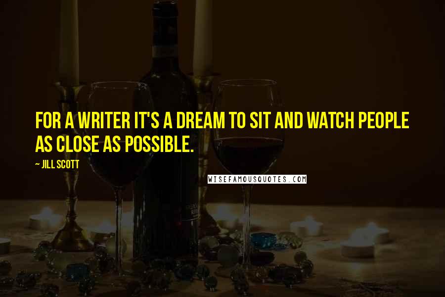 Jill Scott Quotes: For a writer it's a dream to sit and watch people as close as possible.