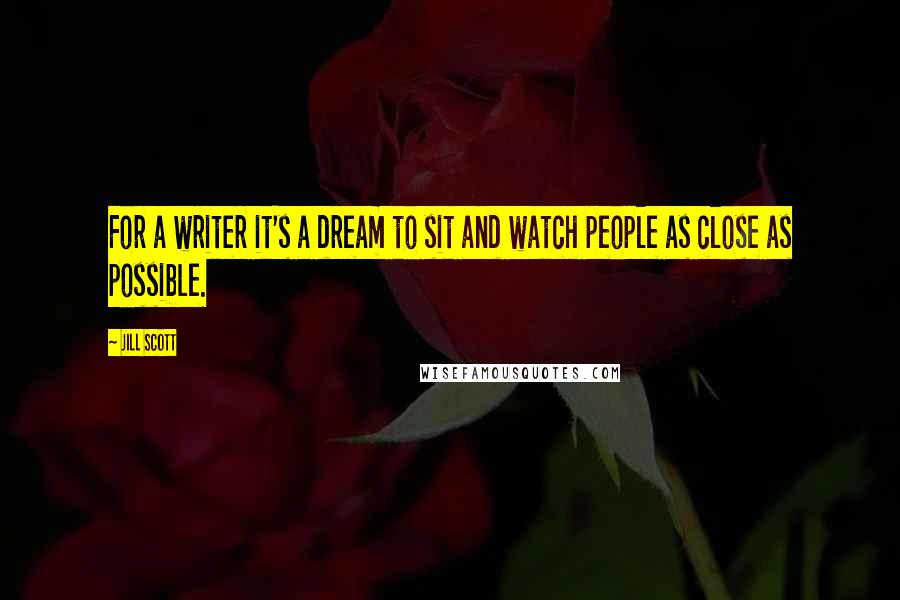 Jill Scott Quotes: For a writer it's a dream to sit and watch people as close as possible.