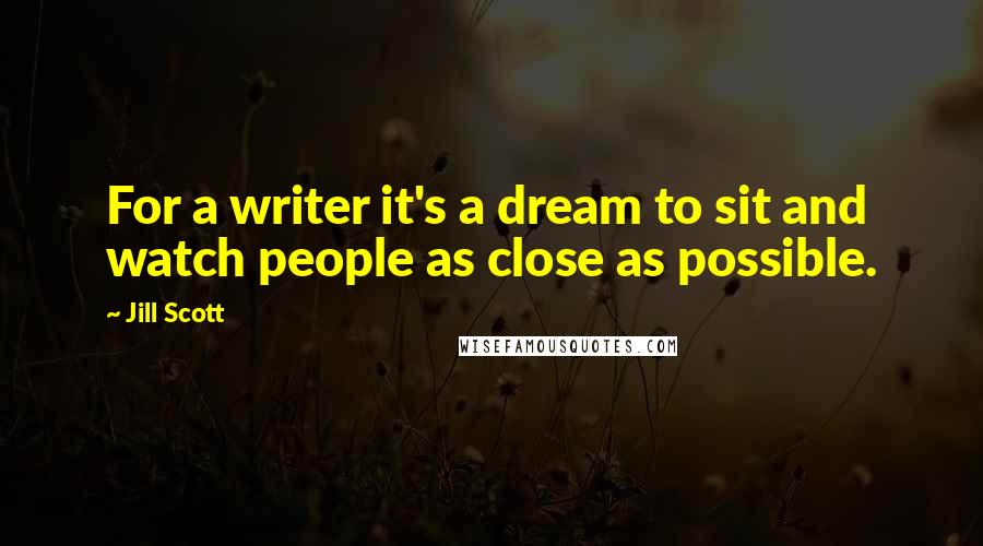 Jill Scott Quotes: For a writer it's a dream to sit and watch people as close as possible.