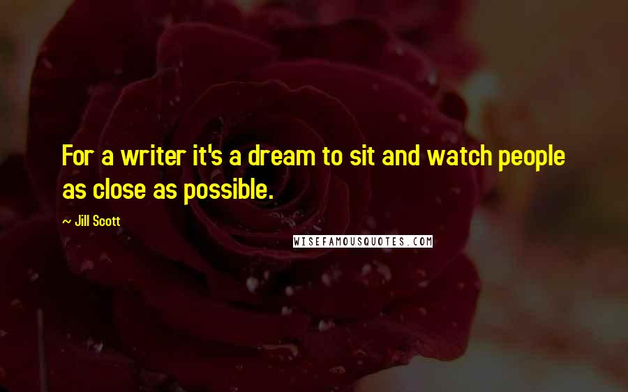 Jill Scott Quotes: For a writer it's a dream to sit and watch people as close as possible.
