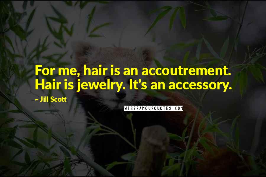 Jill Scott Quotes: For me, hair is an accoutrement. Hair is jewelry. It's an accessory.