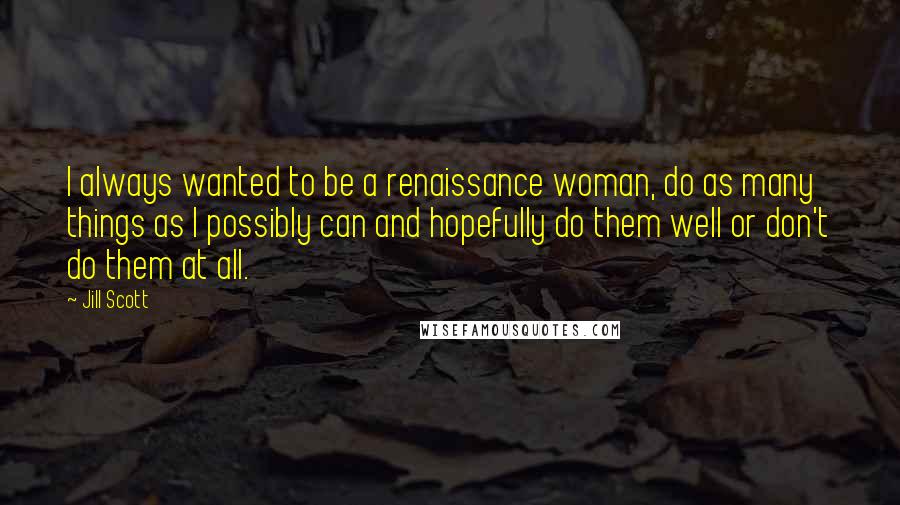 Jill Scott Quotes: I always wanted to be a renaissance woman, do as many things as I possibly can and hopefully do them well or don't do them at all.