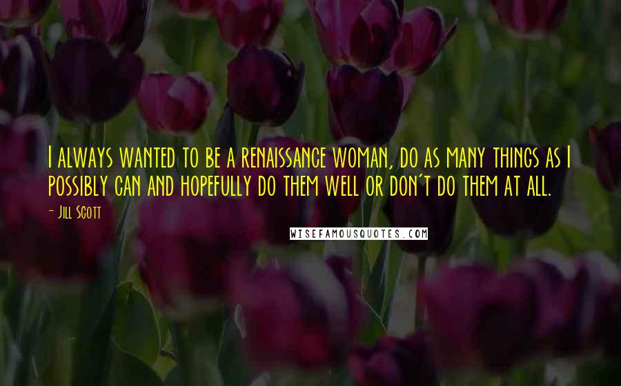 Jill Scott Quotes: I always wanted to be a renaissance woman, do as many things as I possibly can and hopefully do them well or don't do them at all.