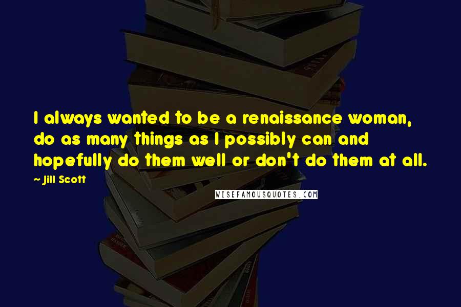 Jill Scott Quotes: I always wanted to be a renaissance woman, do as many things as I possibly can and hopefully do them well or don't do them at all.