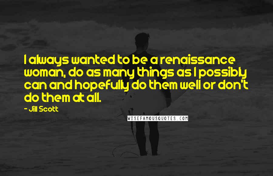 Jill Scott Quotes: I always wanted to be a renaissance woman, do as many things as I possibly can and hopefully do them well or don't do them at all.