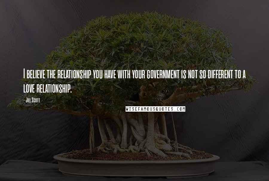Jill Scott Quotes: I believe the relationship you have with your government is not so different to a love relationship.