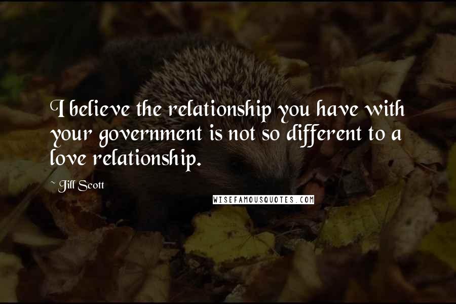 Jill Scott Quotes: I believe the relationship you have with your government is not so different to a love relationship.