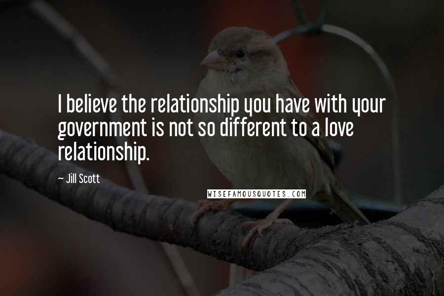 Jill Scott Quotes: I believe the relationship you have with your government is not so different to a love relationship.